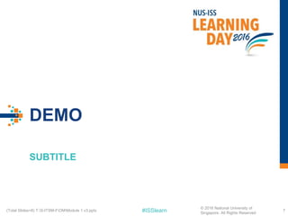 #ISSlearn
DEMO
SUBTITLE
7(Total Slides=8) T:S-ITSM-FOMModule 1 v3.pptx
© 2016 National University of
Singapore. All Rights Reserved
 