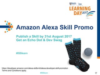 #ISSlearn
#ISSlearn
Amazon Alexa Skill Promo
https://developer.amazon.com/alexa-skills-kit/alexa-developer-skill-promotion
Terms and Conditions apply.
Publish a Skill by 31st August 2017
Get an Echo Dot & Dev Swag
17
 