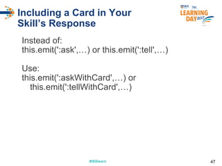 #ISSlearn#ISSlearn
Including a Card in Your
Skill’s Response
Instead of:
this.emit(':ask',…) or this.emit(':tell',…)
Use:
this.emit(':askWithCard',…) or
this.emit(':tellWithCard',…)
47
 