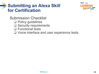 #ISSlearn#ISSlearn
Submitting an Alexa Skill
for Certification
Submission Checklist
❏ Policy guidelines
❏ Security requirements
❏ Functional tests
❏ Voice interface and user experience tests
50
 