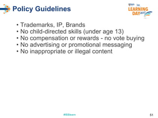 #ISSlearn#ISSlearn
Policy Guidelines
• Trademarks, IP, Brands
• No child-directed skills (under age 13)
• No compensation or rewards - no vote buying
• No advertising or promotional messaging
• No inappropriate or illegal content
51
 
