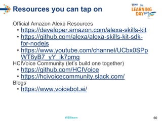 #ISSlearn#ISSlearn
Resources you can tap on
Official Amazon Alexa Resources
• https://developer.amazon.com/alexa-skills-kit
• https://github.com/alexa/alexa-skills-kit-sdk-
for-nodejs
• https://www.youtube.com/channel/UCbx0SPp
WT6yB7_yY_ik7pmg
HCIVoice Community (let’s build one together)
• https://github.com/HCIVoice
• https://hcivoicecommunity.slack.com/
Blogs
• https://www.voicebot.ai/
60
 