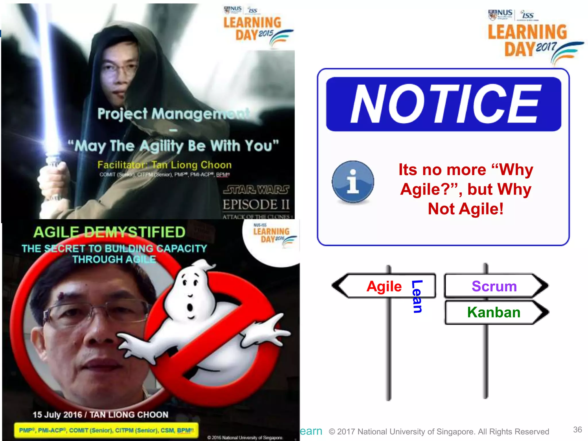 © 2017 National University of Singapore. All Rights Reserved#ISSlearn © 2017 National University of Singapore. All Rights Reserved 36
Agile Scrum
Kanban
Its no more “Why
Agile?”, but Why
Not Agile!
 