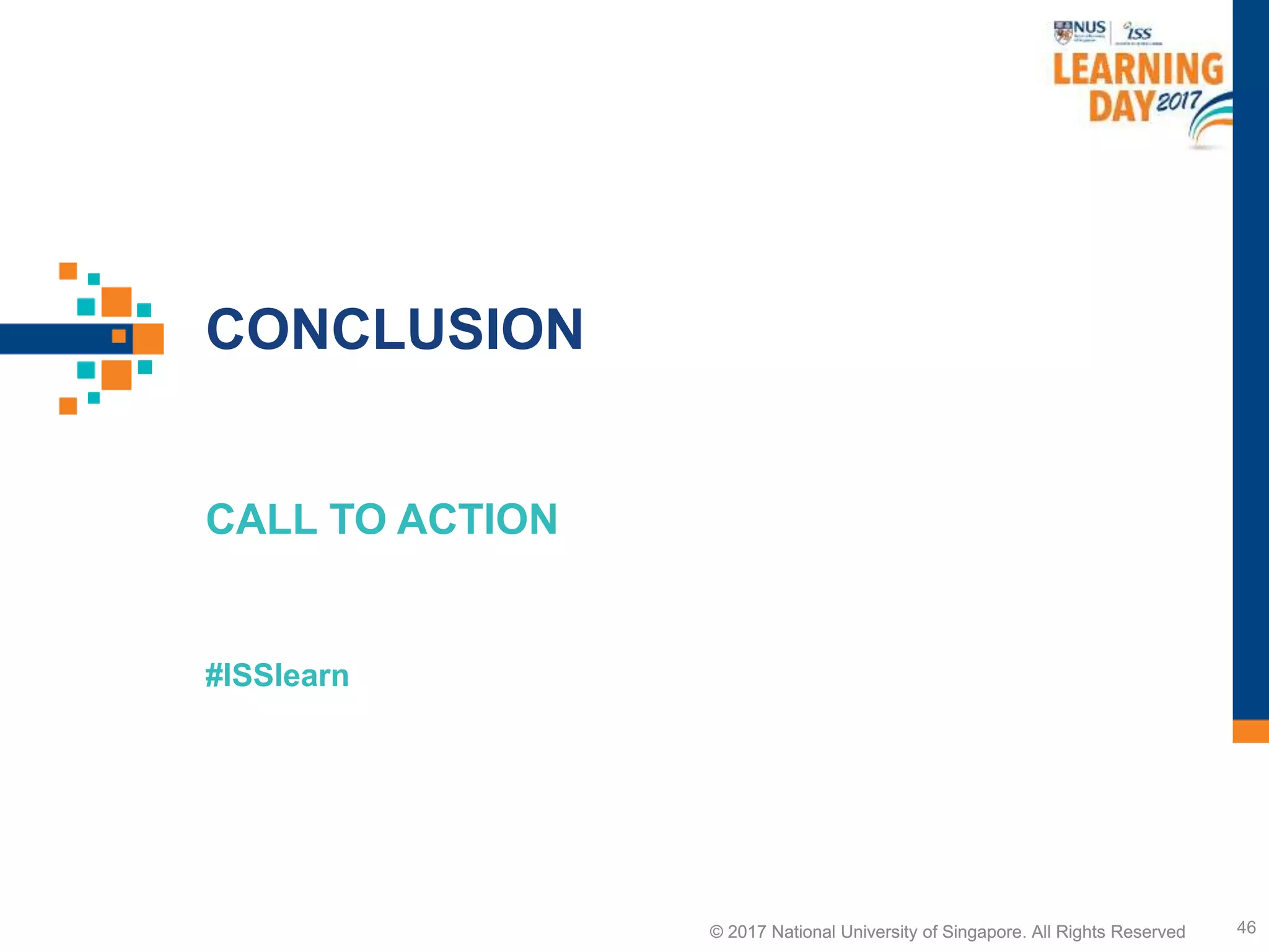 © 2017 National University of Singapore. All Rights Reserved
#ISSlearn
© 2017 National University of Singapore. All Rights Reserved
CONCLUSION
CALL TO ACTION
46
 