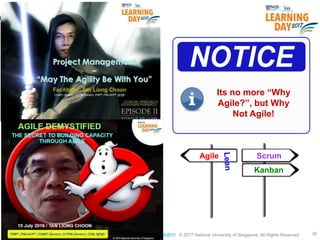 © 2017 National University of Singapore. All Rights Reserved#ISSlearn © 2017 National University of Singapore. All Rights Reserved 36
Agile Scrum
Kanban
Its no more “Why
Agile?”, but Why
Not Agile!
 