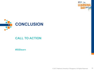 © 2017 National University of Singapore. All Rights Reserved
#ISSlearn
© 2017 National University of Singapore. All Rights Reserved
CONCLUSION
CALL TO ACTION
46
 