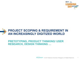 © 2017 National University of Singapore. All Rights Reserved#ISSlearn © 2017 National University of Singapore. All Rights Reserved
PROJECT SCOPING & REQUIREMENT IN
AN INCREASINGLY DIGITIZED WORLD
PRETOTYPING, PRODUCT THINKING/ USER
RESEARCH, DESIGN THINKING …
7
 