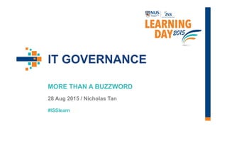 #ISSlearn
IT GOVERNANCE
MORE THAN A BUZZWORD
28 Aug 2015 / Nicholas Tan
 
