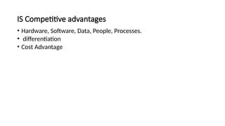 IS Competitive advantages
• Hardware, Software, Data, People, Processes.
• differentiation
• Cost Advantage
 