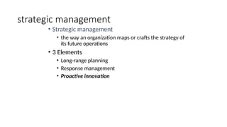 strategic management
• Strategic management
• the way an organization maps or crafts the strategy of
its future operations
• 3 Elements
• Long-range planning
• Response management
• Proactive innovation
 