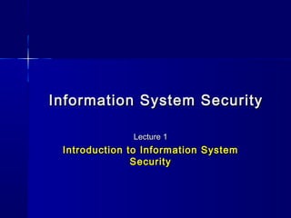 Information System SecurityInformation System Security
Lecture 1Lecture 1
Introduction to Information SystemIntroduction to Information System
SecuritySecurity
 