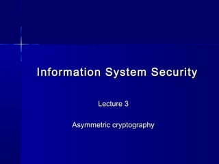 Information System SecurityInformation System Security
Lecture 3Lecture 3
Asymmetric cryptographyAsymmetric cryptography
 
