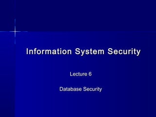 Information System SecurityInformation System Security
Lecture 6Lecture 6
Database SecurityDatabase Security
 