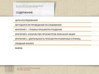 Copyright © 2003-2007 Rasprodaga.Ru.  Все права защищены. ЦЕЛИ ИССЛЕДОВАНИЯ МЕТОДОЛОГИЯ ПРОВЕДЕНИЯ ИССЛЕДОВАНИЯ КРИТЕРИЙ 1.  ГЛУБИНА ПРОСМОТРА РАЗДЕЛОВ КРИТЕРИЙ 2. КОЛИЧЕСТВО ПРОСМОТРОВ ОПИСАНИЯ АКЦИИ  КРИТЕРИЙ 3.  ДЛИТЕЛЬНОСТЬ ПРОСМОТРА РАЗЛИЧНЫХ СТРАНИЦ СВОДНЫЙ АНАЛИЗ ВЫВОД СОДЕРЖАНИЕ ЗА ЧТО ПЛАТИТ РЕКЛАМОДАТЕЛЬ? c 