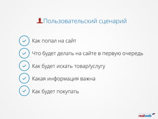 Как попал на сайт
Что будет делать на сайте в первую очередь
Как будет искать товар/услугу
Какая информация важна
Как будет покупать
Пользовательский сценарий
 