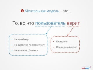 Ментальная модель – это…
То, во что пользователь верит
•  Не дизайнер
•  Не директор по маркетингу
•  Не владелец бизнеса
•  Ожидания
•  Предыдущий опыт
 