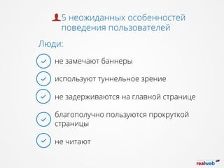 не замечают баннеры
используют туннельное зрение
не задерживаются на главной странице
благополучно пользуются прокруткой
страницы
не читают
5 неожиданных особенностей
поведения пользователей
Люди:
 