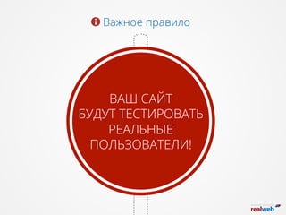 Важное правило
ВАШ САЙТ
БУДУТ ТЕСТИРОВАТЬ
РЕАЛЬНЫЕ
ПОЛЬЗОВАТЕЛИ!
 