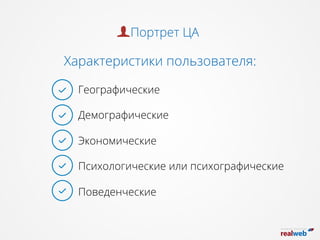 Характеристики пользователя:
Географические
Демографические
Экономические
Психологические или психографические 
Поведенческие
Портрет ЦА
 