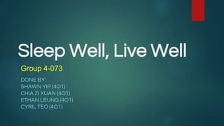Sleep Well, Live Well
DONE BY:
SHAWN YIP (4O1)
CHIA ZI XUAN (4O1)
ETHAN LEUNG (4O1)
CYRIL TEO (4O1)
Group 4-073
 