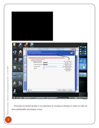 Disaster recovery / Business continuity planning lab 1 | 2/10/2009

5

Protecting our backed up data is very important, by securing our backup we make sure that our
data confidentiality and integrity is meet.

 