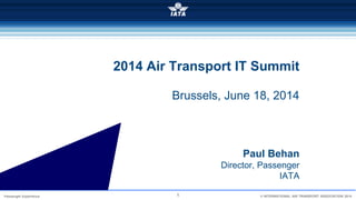 1Passenger Experience INTERNATIONAL AIR TRANSPORT ASSOCIATION 2014
Paul Behan
Director, Passenger
IATA
2014 Air Transport IT Summit
Brussels, June 18, 2014
 