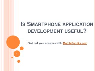 IS SMARTPHONE APPLICATION
DEVELOPMENT USEFUL?
Find out your answers with MobilePundits.com
1
 