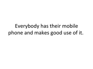 Everybody has their mobile phone and makes good use of it.  