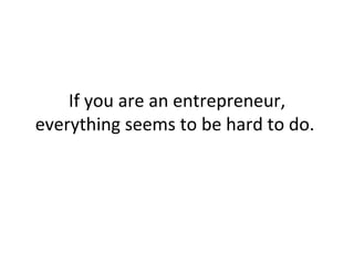 If you are an entrepreneur, everything seems to be hard to do.  