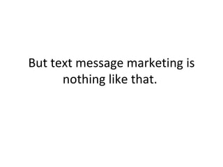 But text message marketing is nothing like that.  