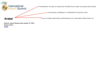 A manifestation of a deity or released soul in bodily form on earth; an incarnate divine teacher.
An incarnation, embodiment, or manifestation of a person or idea.
An icon or figure representing a particular person in a video game, Internet forum, etc.
 