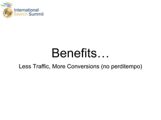 Benefits…
Less Traffic, More Conversions (no perditempo)
 