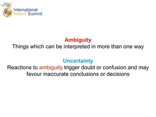 Ambiguity
Things which can be interpreted in more than one way
Uncertainty
Reactions to ambiguity trigger doubt or confusion and may
favour inaccurate conclusions or decisions
 