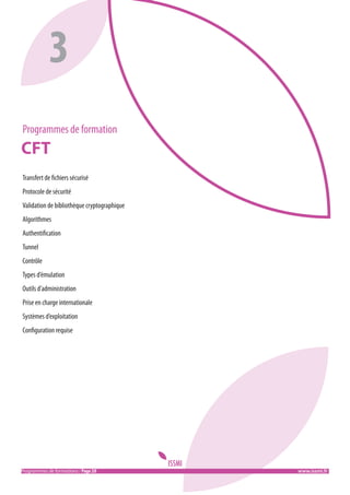 3
Programmes de formation

CFT
Transfert de fichiers sécurisé
Protocole de sécurité
Validation de bibliothèque cryptographique
Algorithmes
Authentification
Tunnel
Contrôle
Types d’émulation
Outils d’administration
Prise en charge internationale
Systèmes d’exploitation
Configuration requise

Programmes de formations / Page 28										 www.issmi.fr

 