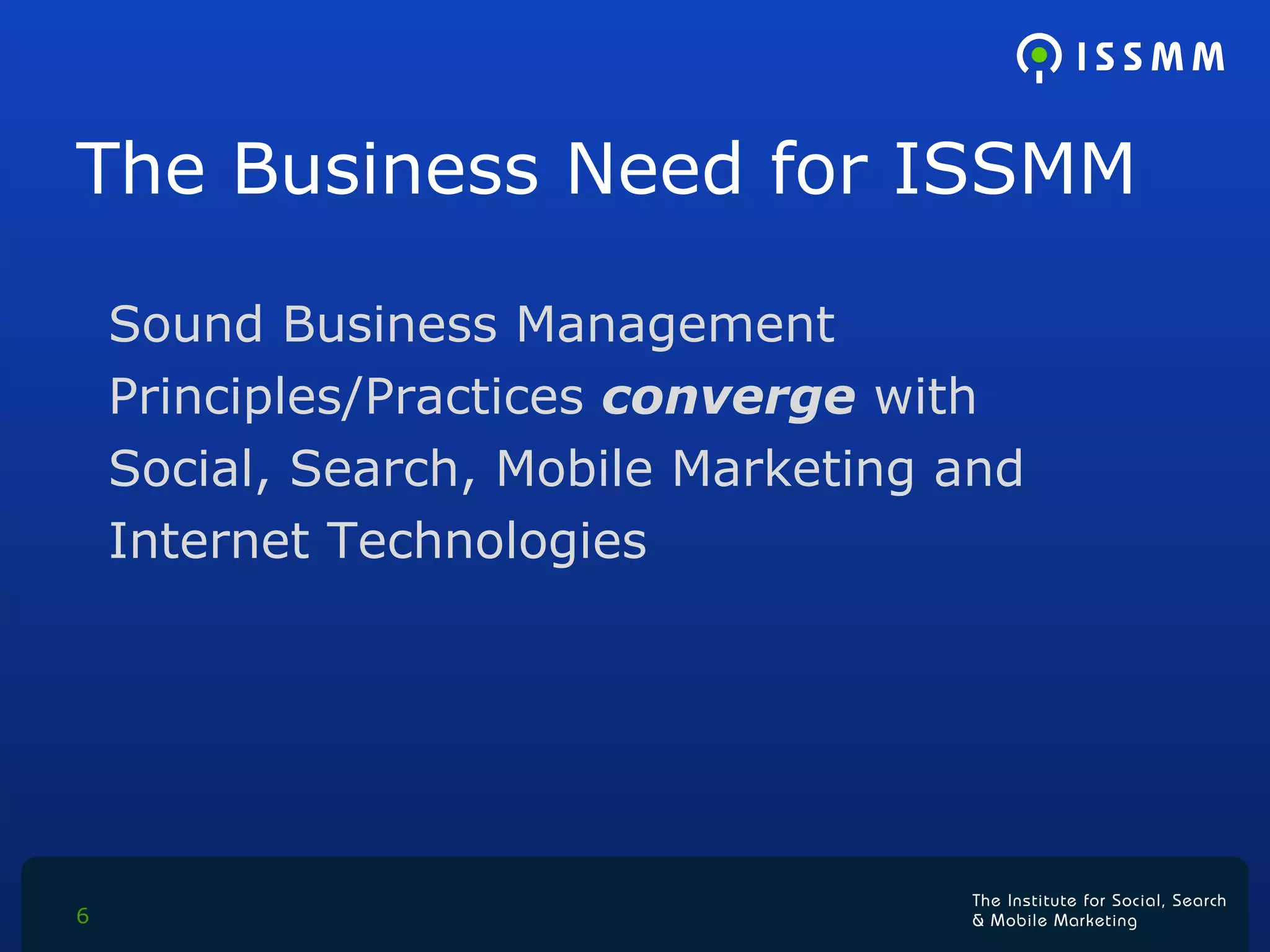 The Business Need for ISSMM Sound Business Management Principles/Practices  converge  with  Social, Search, Mobile Marketing and Internet Technologies 