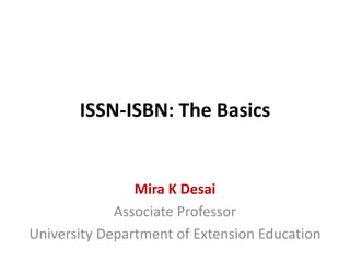 ISSN-ISBN: The Basics
Mira K Desai
Associate Professor
University Department of Extension Education
 