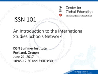 ISSN 101
An Introduction to the International
Studies Schools Network
ISSN Summer Institute
Portland, Oregon
June 21, 2017
10:45-12:30 and 2:00-3:30
 
