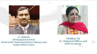 Shobhna Vij
Sr. Technical Officer and
ISSN In-charge
G. Mahesh
(Principal Scientist)
Head of the National Science Library and
Indian ISSN Centre
 