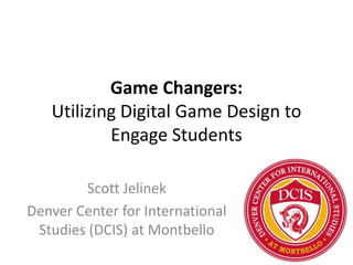 Game Changers:
   Utilizing Digital Game Design to
           Engage Students

        Scott Jelinek
Denver Center for International
 Studies (DCIS) at Montbello
 