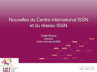 1
Nouvelles du Centre international ISSN
et du réseau ISSN
Gaëlle Béquet
Directrice
Centre international ISSN
 