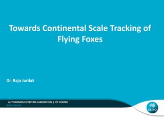 AUTONOMOUS SYSTEMS LABORATORY | ICT CENTRE
Dr. Raja Jurdak
Towards Continental Scale Tracking of
Flying Foxes
 