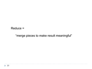 20
Reduce =
“merge pieces to make result meaningful”
 