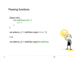 50
Passing functions
Object Util {
def addOne(x:Int) = {
x + 1
}
}
val addone_v1 = distData.map(x => x + 1)
// or
val addo...
