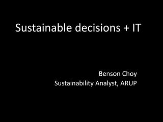Sustainable decisions + IT Benson Choy Sustainability Analyst, ARUP 