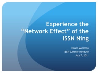 Experience the “Network Effect” of the ISSN Ning Honor Moorman ISSN Summer Institute July 7, 2011 