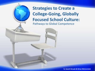 Strategies to Create a
College-Going, Globally
Focused School Culture:
Pathways to Global Competence




                     By Sarah Straub & Brian McCormick
 