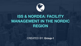 ISS & NORDEA: FACILITY
MANAGEMENT IN THE NORDIC
REGION
CREATED BY: Group-1
 