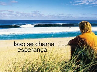 Isso se chama esperança.  