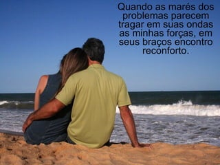 Quando as marés dos problemas parecem tragar em suas ondas as minhas forças, em seus braços encontro reconforto. 