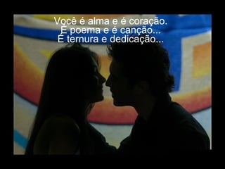 Você é alma e é coração. É poema e é canção... É ternura e dedicação... 